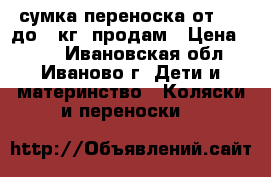 сумка переноска от 3.5 до 9 кг. продам › Цена ­ 500 - Ивановская обл., Иваново г. Дети и материнство » Коляски и переноски   